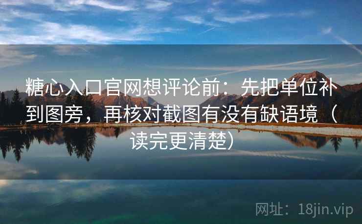 糖心入口官网想评论前：先把单位补到图旁，再核对截图有没有缺语境（读完更清楚）