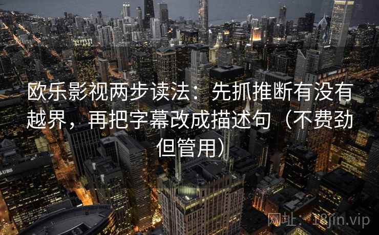 欧乐影视两步读法:先抓推断有没有越界,再把字幕改成描述句(不费劲但管用) 第2张 欧乐影视两步读法:先抓推断有没有越界,再把字幕改成描述句(不费劲但管用) 第2张