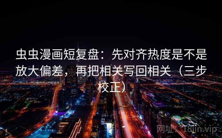 虫虫漫画短复盘：先对齐热度是不是放大偏差，再把相关写回相关（三步校正）