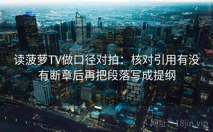 读菠萝TV做口径对拍:核对引用有没有断章后再把段落写成提纲 第1张 读菠萝TV做口径对拍:核对引用有没有断章后再把段落写成提纲 第1张
