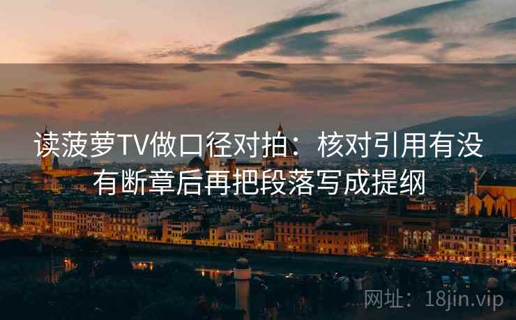 读菠萝TV做口径对拍:核对引用有没有断章后再把段落写成提纲 第2张 读菠萝TV做口径对拍:核对引用有没有断章后再把段落写成提纲 第2张