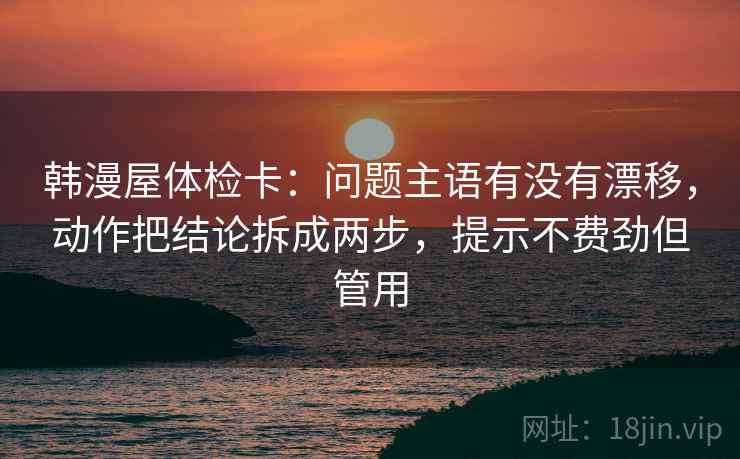 韩漫屋体检卡：问题主语有没有漂移，动作把结论拆成两步，提示不费劲但管用