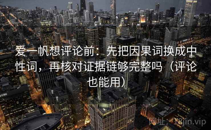 爱一帆想评论前:先把因果词换成中性词,再核对证据链够完整吗(评论也能用) 第2张 爱一帆想评论前:先把因果词换成中性词,再核对证据链够完整吗(评论也能用) 第2张