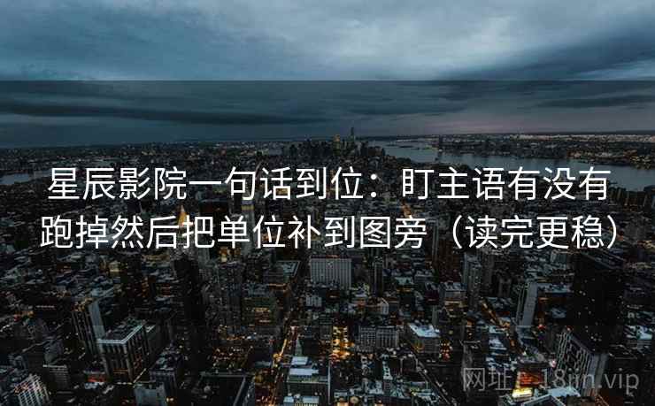 星辰影院一句话到位：盯主语有没有跑掉然后把单位补到图旁（读完更稳）