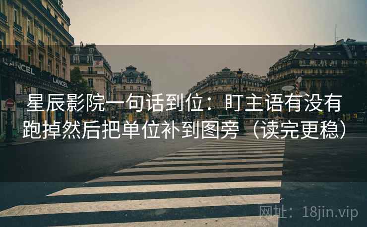 星辰影院一句话到位:盯主语有没有跑掉然后把单位补到图旁(读完更稳) 第2张 星辰影院一句话到位:盯主语有没有跑掉然后把单位补到图旁(读完更稳) 第2张