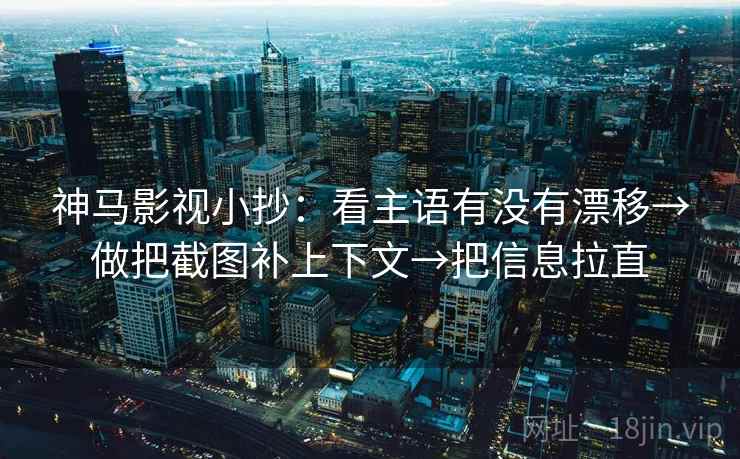 神马影视小抄：看主语有没有漂移→做把截图补上下文→把信息拉直  第2张