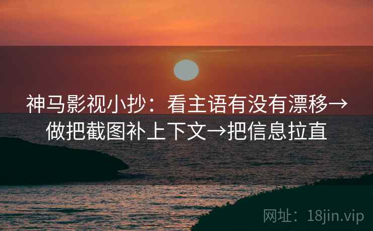 神马影视小抄：看主语有没有漂移→做把截图补上下文→把信息拉直