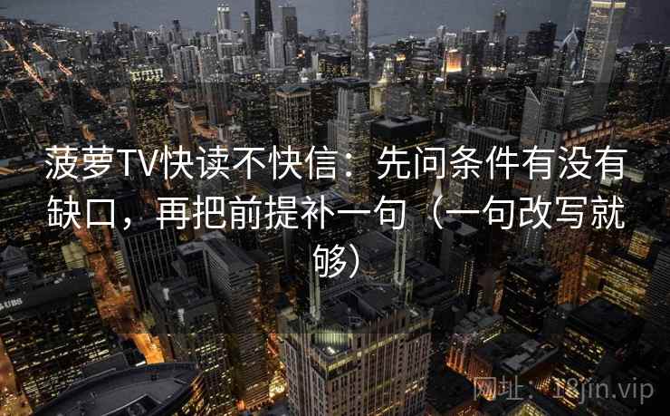 菠萝TV快读不快信：先问条件有没有缺口，再把前提补一句（一句改写就够）  第1张