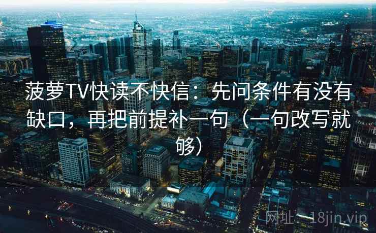菠萝TV快读不快信：先问条件有没有缺口，再把前提补一句（一句改写就够）  第2张