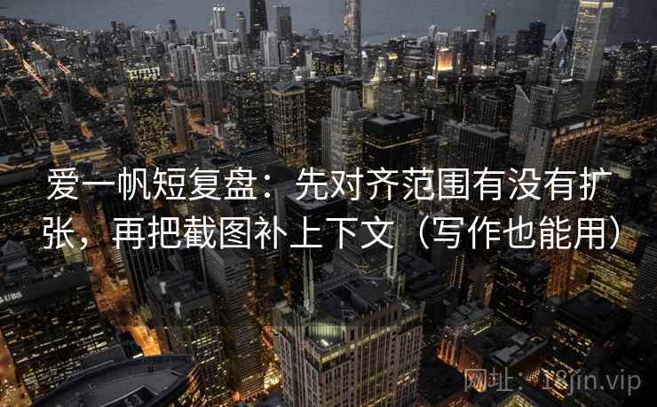 爱一帆短复盘：先对齐范围有没有扩张，再把截图补上下文（写作也能用）  第2张