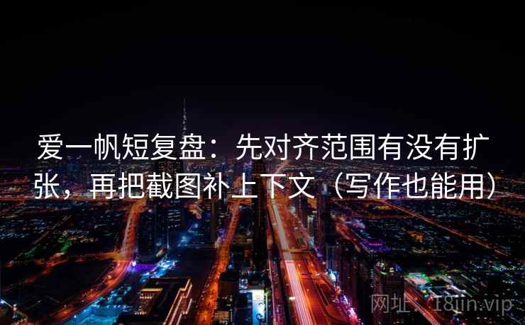 爱一帆短复盘：先对齐范围有没有扩张，再把截图补上下文（写作也能用）