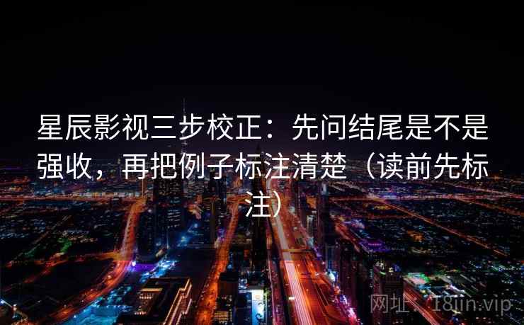 星辰影视三步校正：先问结尾是不是强收，再把例子标注清楚（读前先标注）