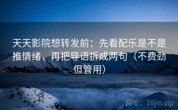 天天影院想转发前：先看配乐是不是推情绪，再把导语拆成两句（不费劲但管用）