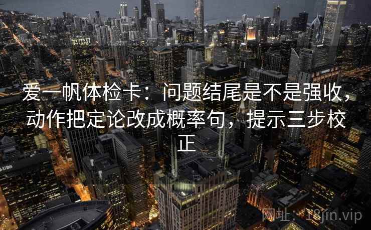爱一帆体检卡：问题结尾是不是强收，动作把定论改成概率句，提示三步校正