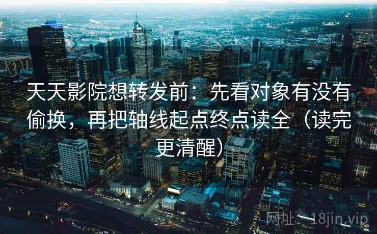 天天影院想转发前：先看对象有没有偷换，再把轴线起点终点读全（读完更清醒）  第2张