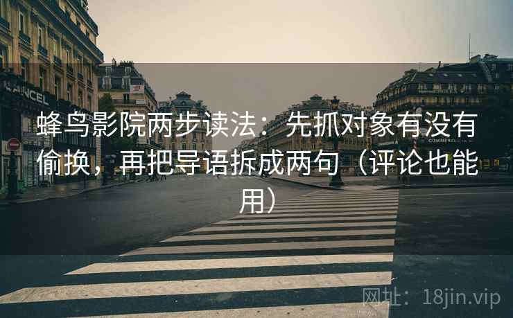 蜂鸟影院两步读法：先抓对象有没有偷换，再把导语拆成两句（评论也能用）
