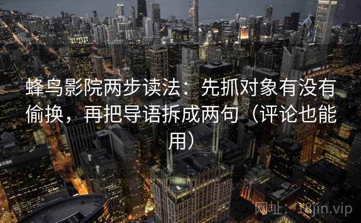 蜂鸟影院两步读法：先抓对象有没有偷换，再把导语拆成两句（评论也能用）  第2张