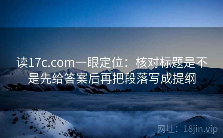 读17c.com一眼定位：核对标题是不是先给答案后再把段落写成提纲