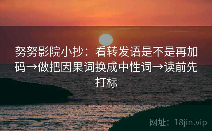 努努影院小抄：看转发语是不是再加码→做把因果词换成中性词→读前先打标  第2张