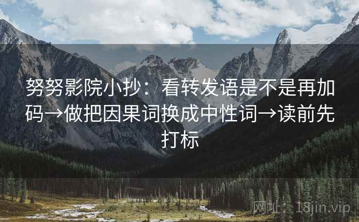 努努影院小抄：看转发语是不是再加码→做把因果词换成中性词→读前先打标