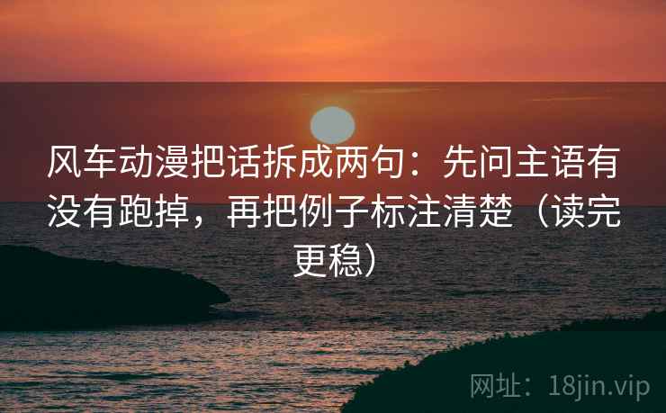 风车动漫把话拆成两句：先问主语有没有跑掉，再把例子标注清楚（读完更稳）  第2张