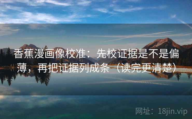 香蕉漫画像校准：先校证据是不是偏薄，再把证据列成条（读完更清楚）