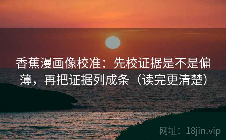 香蕉漫画像校准：先校证据是不是偏薄，再把证据列成条（读完更清楚）  第2张