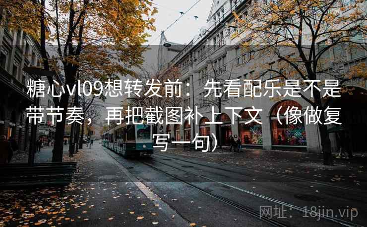 糖心vl09想转发前：先看配乐是不是带节奏，再把截图补上下文（像做复写一句）