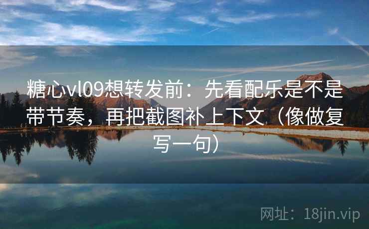 糖心vl09想转发前：先看配乐是不是带节奏，再把截图补上下文（像做复写一句）  第2张