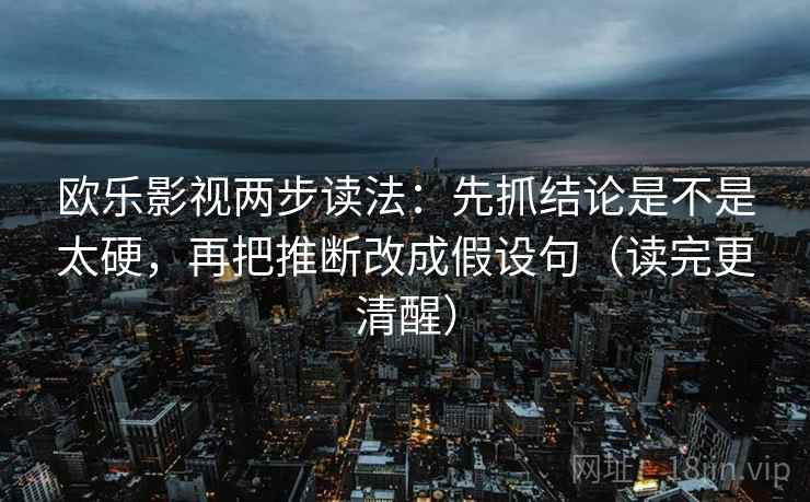 欧乐影视两步读法：先抓结论是不是太硬，再把推断改成假设句（读完更清醒）
