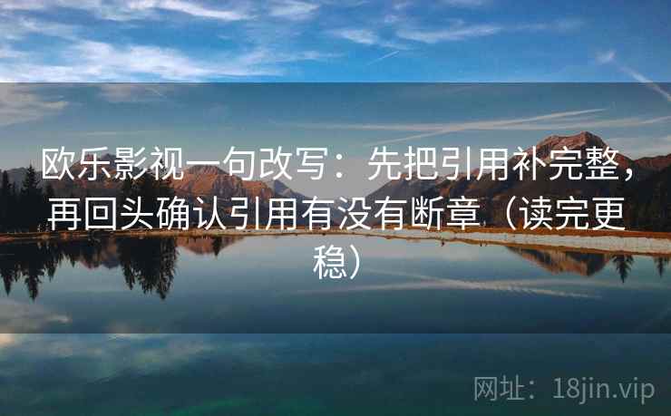 欧乐影视一句改写：先把引用补完整，再回头确认引用有没有断章（读完更稳）