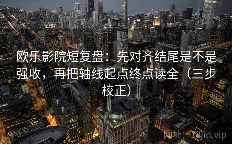 欧乐影院短复盘：先对齐结尾是不是强收，再把轴线起点终点读全（三步校正）  第2张