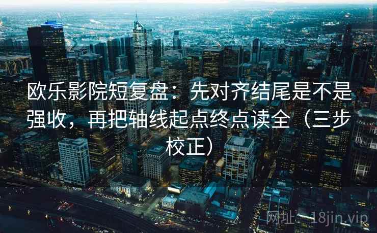 欧乐影院短复盘：先对齐结尾是不是强收，再把轴线起点终点读全（三步校正）