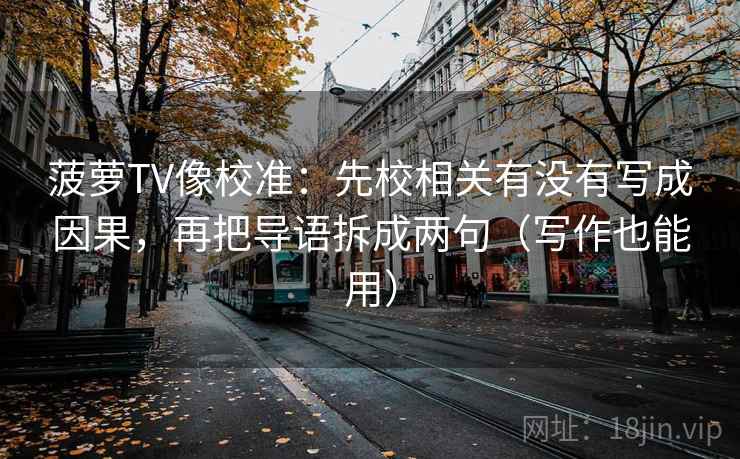 菠萝TV像校准：先校相关有没有写成因果，再把导语拆成两句（写作也能用）  第2张