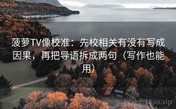菠萝TV像校准：先校相关有没有写成因果，再把导语拆成两句（写作也能用）  第1张