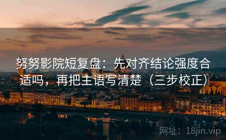 努努影院短复盘：先对齐结论强度合适吗，再把主语写清楚（三步校正）