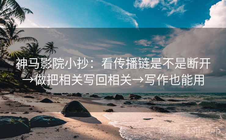 神马影院小抄：看传播链是不是断开→做把相关写回相关→写作也能用  第2张