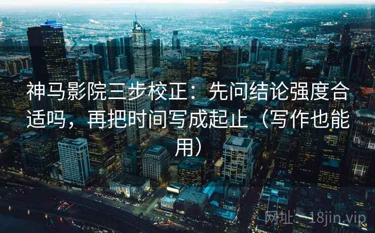 神马影院三步校正：先问结论强度合适吗，再把时间写成起止（写作也能用）