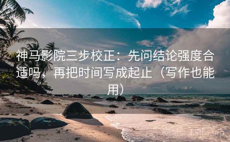 神马影院三步校正：先问结论强度合适吗，再把时间写成起止（写作也能用）  第2张
