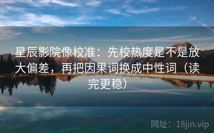 星辰影院像校准：先校热度是不是放大偏差，再把因果词换成中性词（读完更稳）