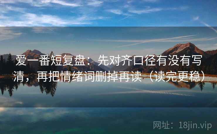 爱一番短复盘：先对齐口径有没有写清，再把情绪词删掉再读（读完更稳）