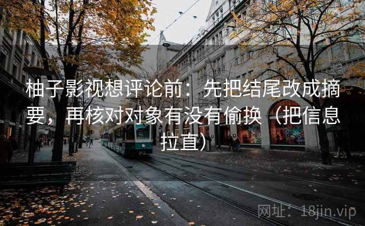 柚子影视想评论前：先把结尾改成摘要，再核对对象有没有偷换（把信息拉直）