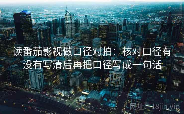 读番茄影视做口径对拍:核对口径有没有写清后再把口径写成一句话 第2张 读番茄影视做口径对拍:核对口径有没有写清后再把口径写成一句话 第2张