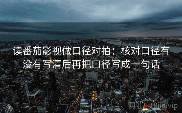 读番茄影视做口径对拍：核对口径有没有写清后再把口径写成一句话