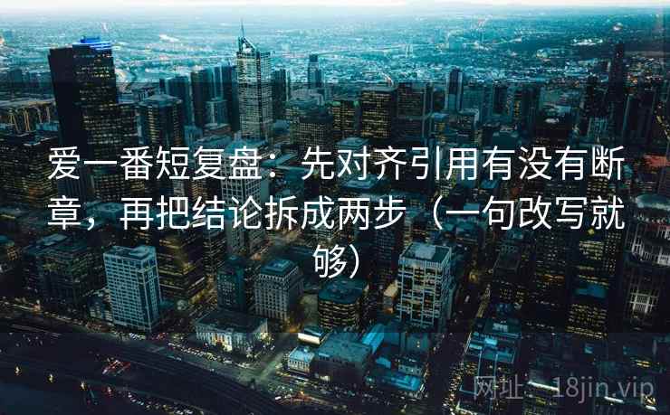 爱一番短复盘:先对齐引用有没有断章,再把结论拆成两步(一句改写就够) 第2张 爱一番短复盘:先对齐引用有没有断章,再把结论拆成两步(一句改写就够) 第2张