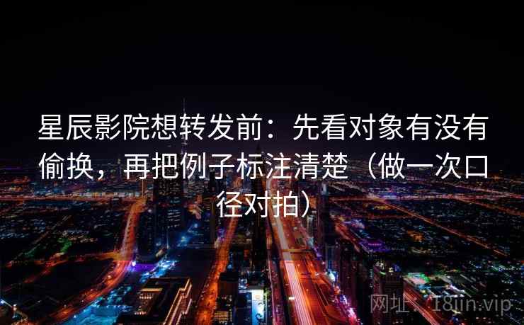 星辰影院想转发前：先看对象有没有偷换，再把例子标注清楚（做一次口径对拍）  第2张