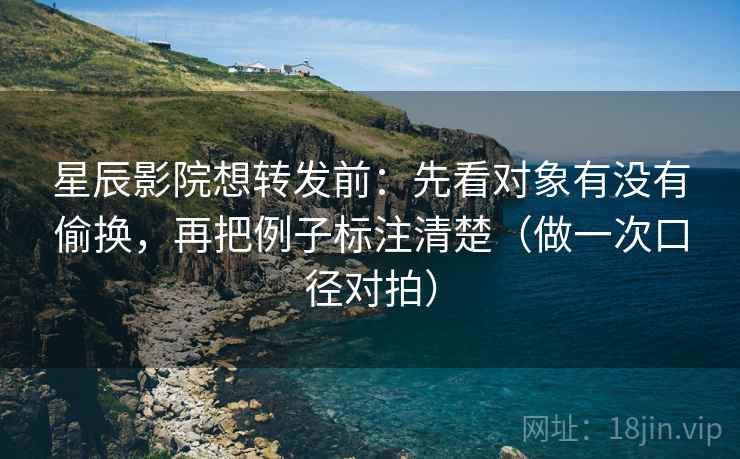 星辰影院想转发前：先看对象有没有偷换，再把例子标注清楚（做一次口径对拍）