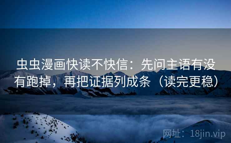 虫虫漫画快读不快信：先问主语有没有跑掉，再把证据列成条（读完更稳）