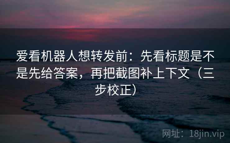 爱看机器人想转发前:先看标题是不是先给答案,再把截图补上下文(三步校正) 第1张 爱看机器人想转发前:先看标题是不是先给答案,再把截图补上下文(三步校正) 第1张