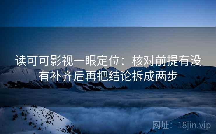 读可可影视一眼定位：核对前提有没有补齐后再把结论拆成两步  第2张